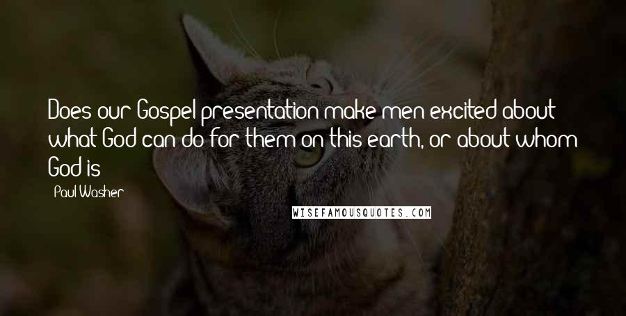 Paul Washer Quotes: Does our Gospel presentation make men excited about what God can do for them on this earth, or about whom God is?