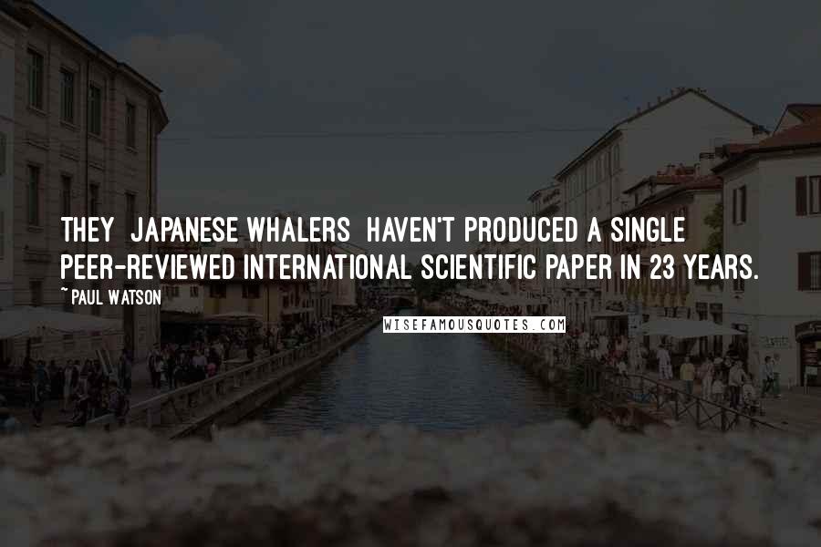 Paul Watson Quotes: They [Japanese whalers] haven't produced a single peer-reviewed international scientific paper in 23 years.