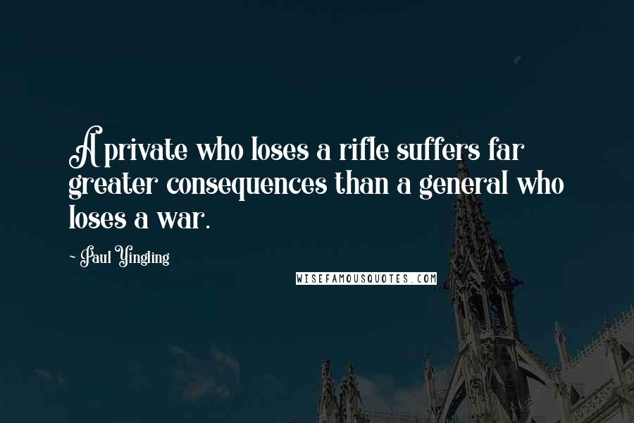 Paul Yingling Quotes: A private who loses a rifle suffers far greater consequences than a general who loses a war.