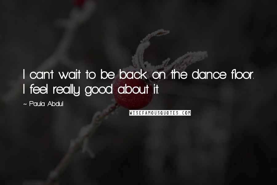 Paula Abdul Quotes: I can't wait to be back on the dance floor. I feel really good about it.