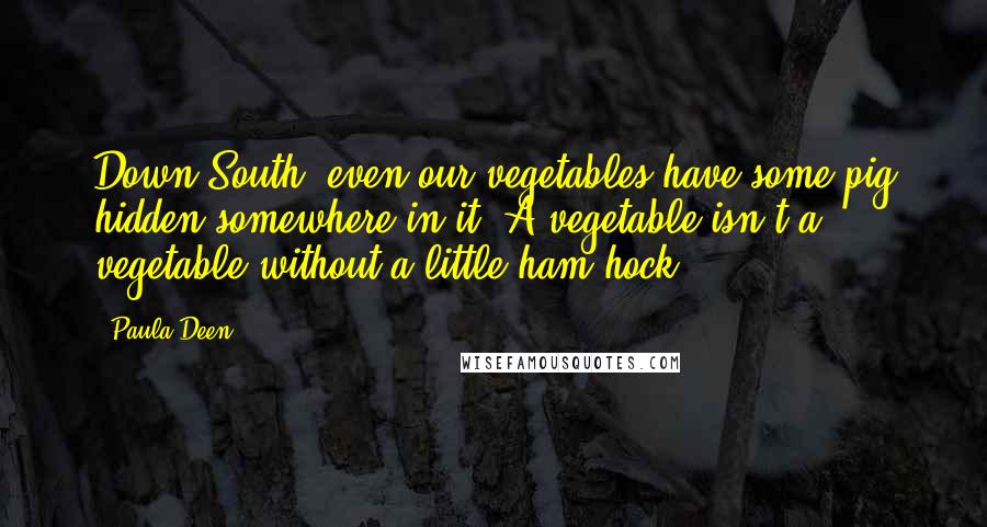 Paula Deen Quotes: Down South, even our vegetables have some pig hidden somewhere in it. A vegetable isn't a vegetable without a little ham hock.