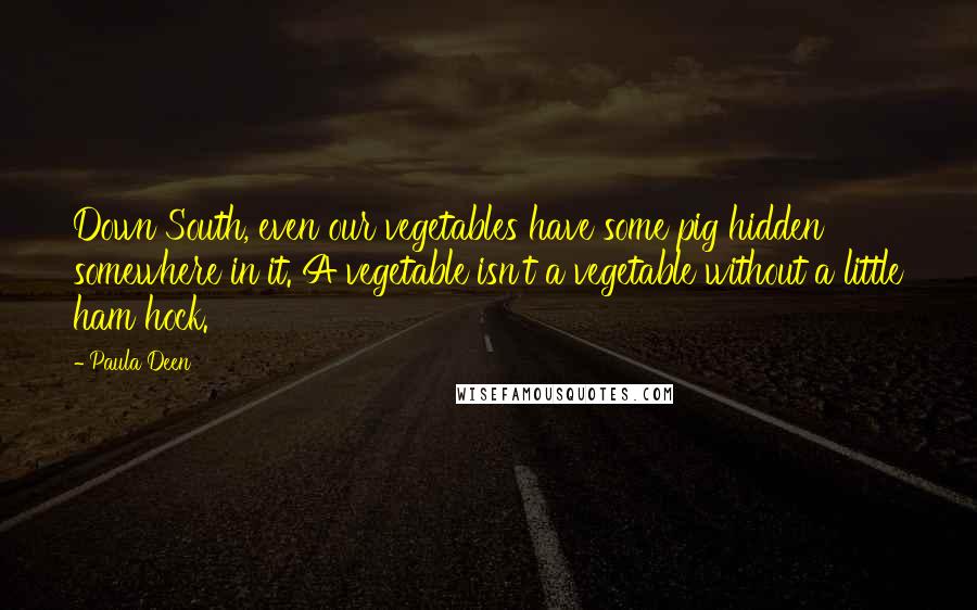 Paula Deen Quotes: Down South, even our vegetables have some pig hidden somewhere in it. A vegetable isn't a vegetable without a little ham hock.