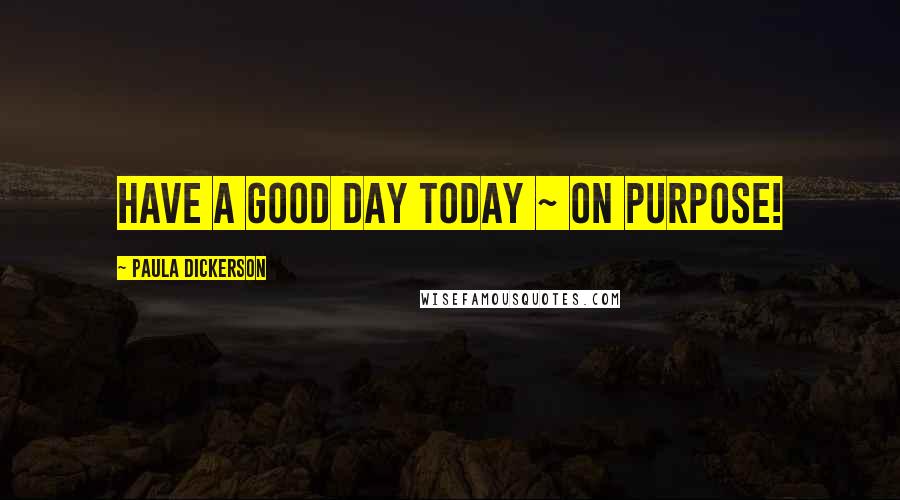 Paula Dickerson Quotes: Have a good day today ~ on purpose!