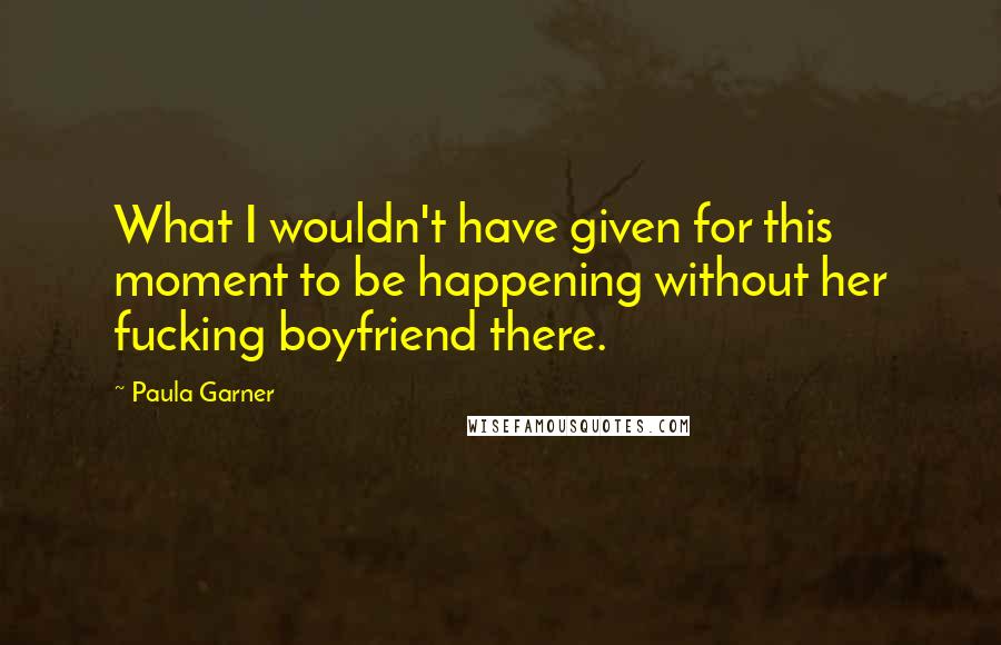 Paula Garner Quotes: What I wouldn't have given for this moment to be happening without her fucking boyfriend there.