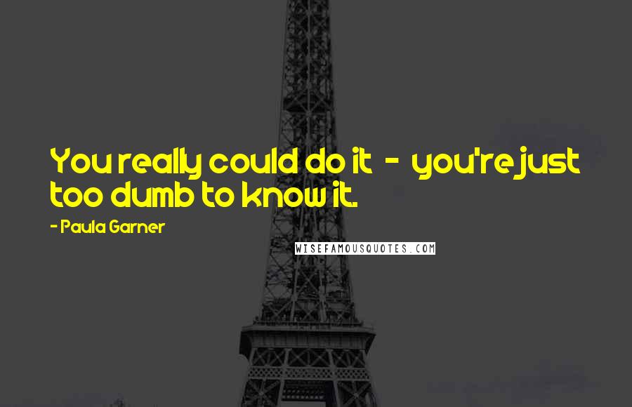 Paula Garner Quotes: You really could do it  -  you're just too dumb to know it.