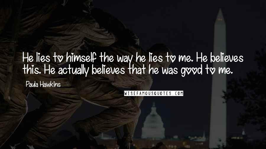 Paula Hawkins Quotes: He lies to himself the way he lies to me. He believes this. He actually believes that he was good to me.