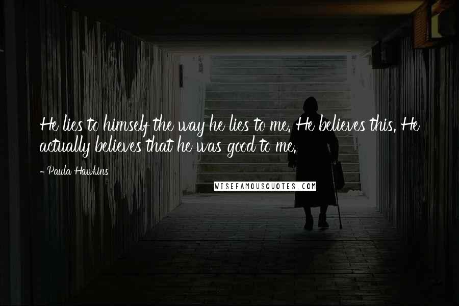 Paula Hawkins Quotes: He lies to himself the way he lies to me. He believes this. He actually believes that he was good to me.