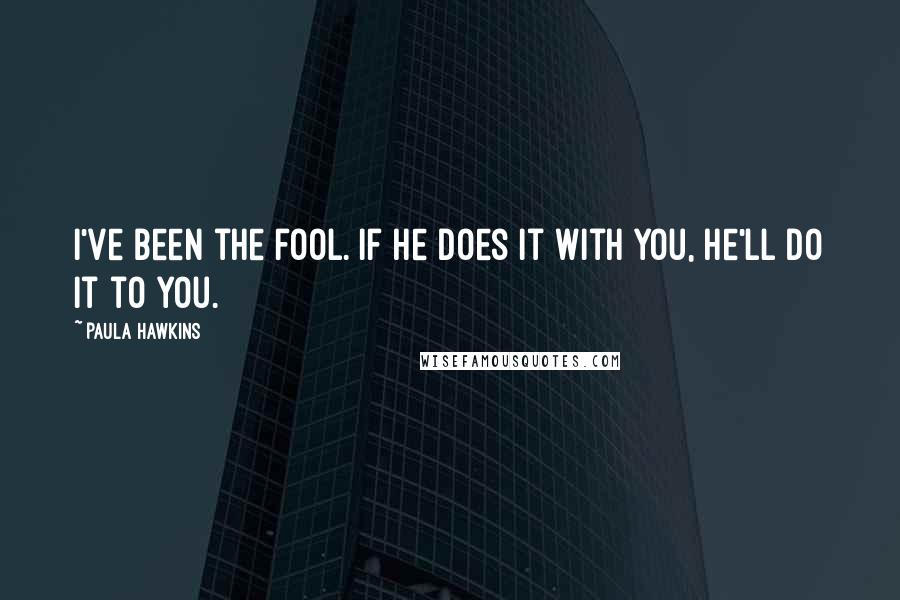 Paula Hawkins Quotes: I've been the fool. If he does it with you, he'll do it to you.