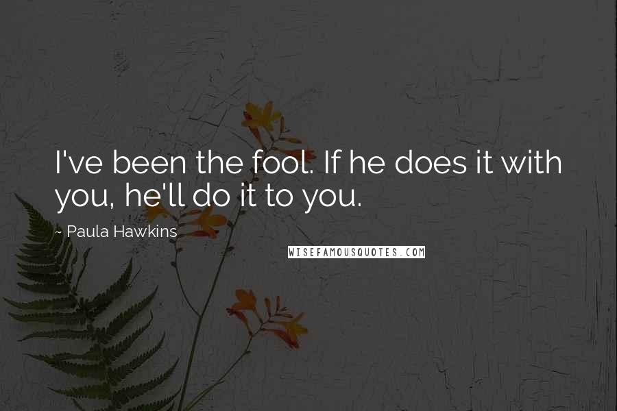 Paula Hawkins Quotes: I've been the fool. If he does it with you, he'll do it to you.