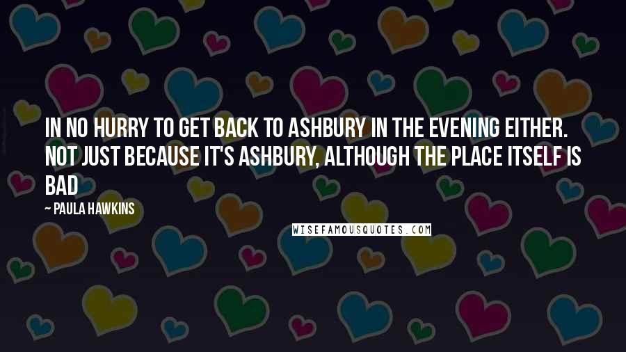 Paula Hawkins Quotes: in no hurry to get back to Ashbury in the evening either. Not just because it's Ashbury, although the place itself is bad