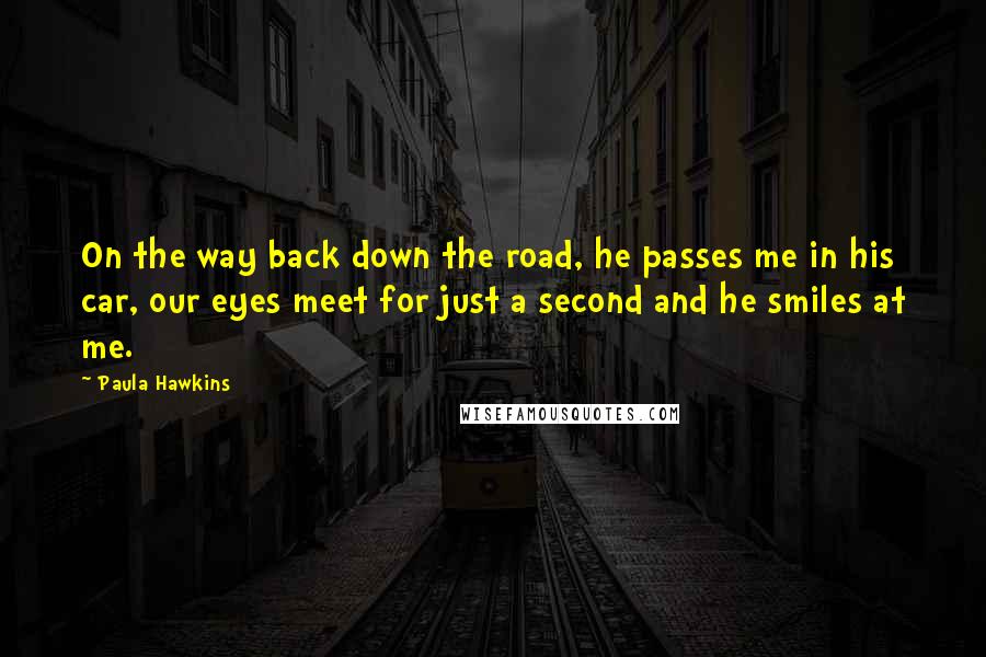 Paula Hawkins Quotes: On the way back down the road, he passes me in his car, our eyes meet for just a second and he smiles at me.