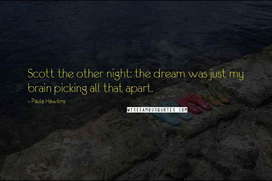 Paula Hawkins Quotes: Scott the other night: the dream was just my brain picking all that apart.