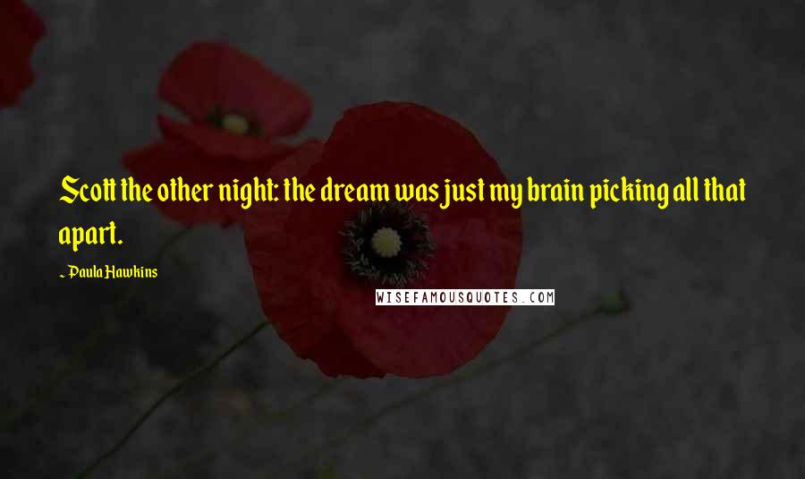 Paula Hawkins Quotes: Scott the other night: the dream was just my brain picking all that apart.