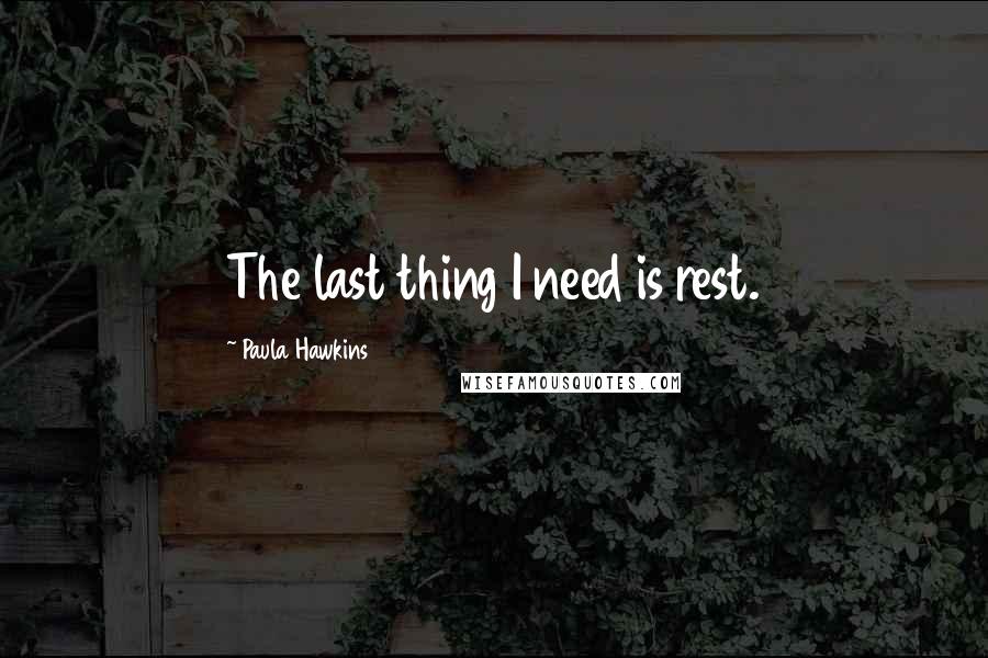 Paula Hawkins Quotes: The last thing I need is rest.