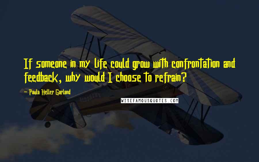 Paula Heller Garland Quotes: If someone in my life could grow with confrontation and feedback, why would I choose to refrain?