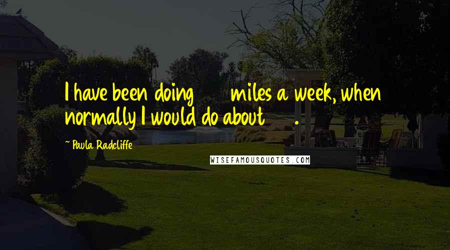 Paula Radcliffe Quotes: I have been doing 120 miles a week, when normally I would do about 140.