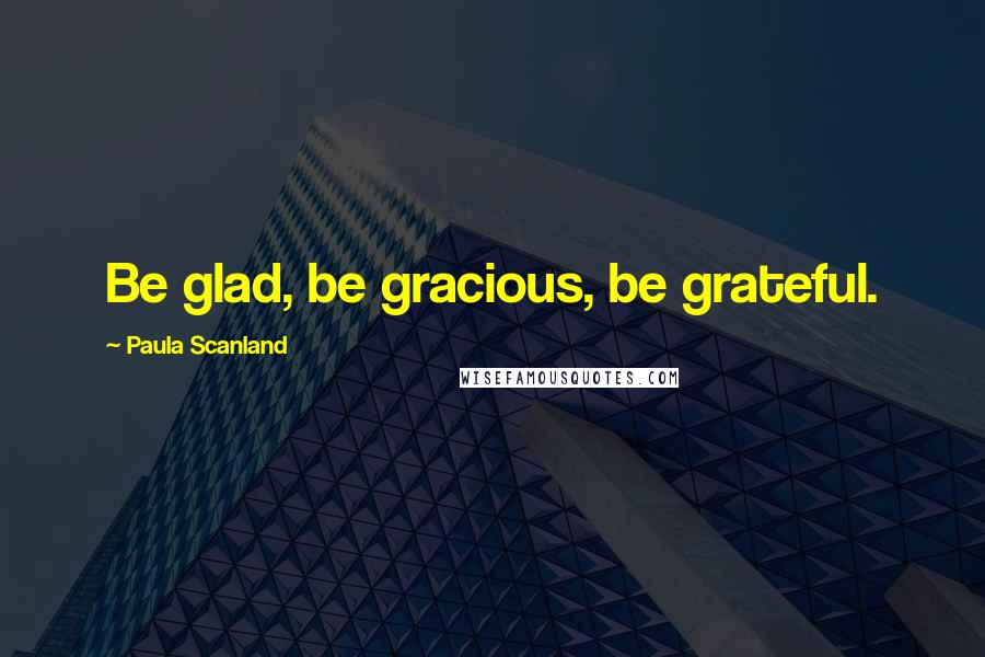 Paula Scanland Quotes: Be glad, be gracious, be grateful.