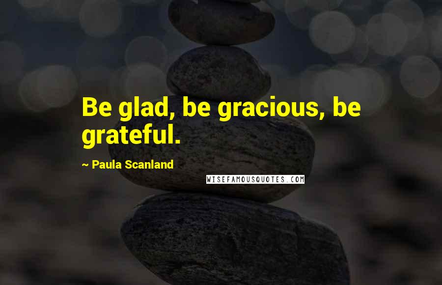 Paula Scanland Quotes: Be glad, be gracious, be grateful.