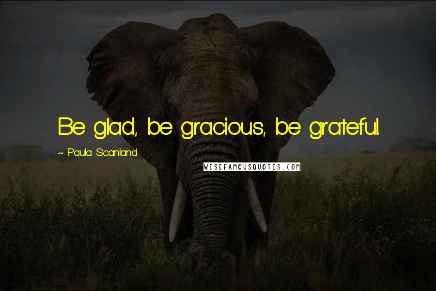 Paula Scanland Quotes: Be glad, be gracious, be grateful.