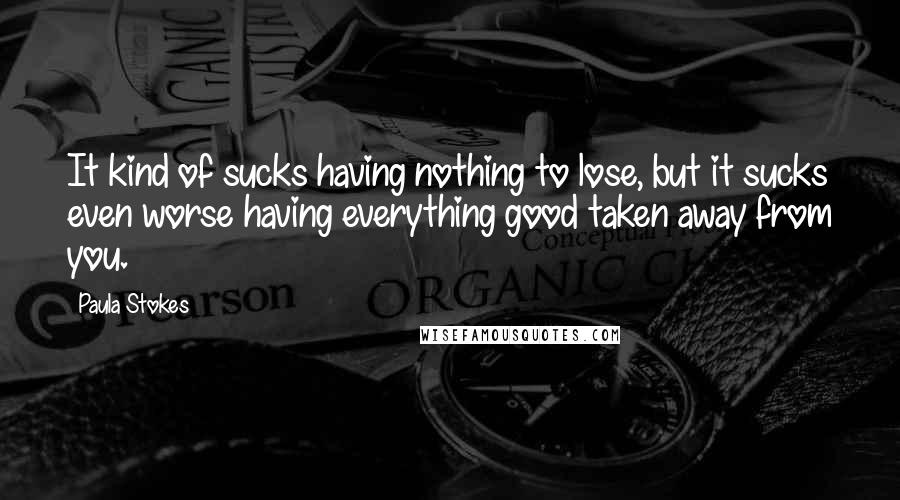 Paula Stokes Quotes: It kind of sucks having nothing to lose, but it sucks even worse having everything good taken away from you.