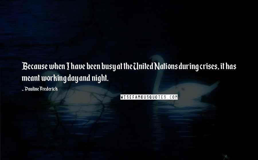 Pauline Frederick Quotes: Because when I have been busy at the United Nations during crises, it has meant working day and night.