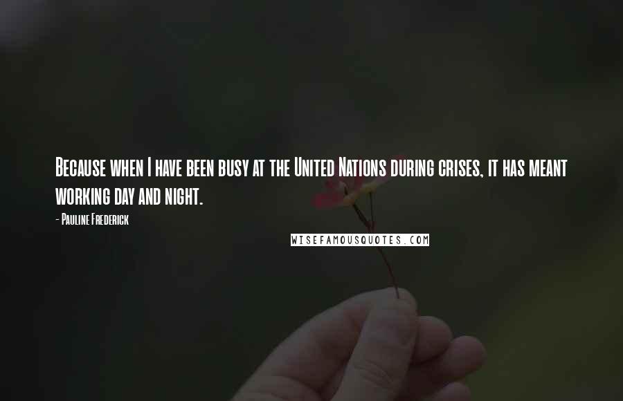 Pauline Frederick Quotes: Because when I have been busy at the United Nations during crises, it has meant working day and night.