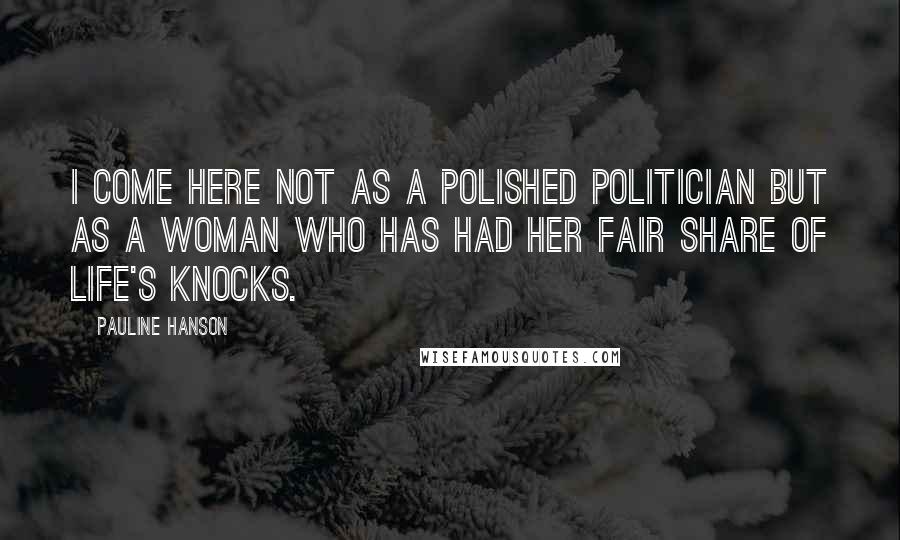 Pauline Hanson Quotes: I come here not as a polished politician but as a woman who has had her fair share of life's knocks.