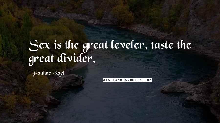 Pauline Kael Quotes: Sex is the great leveler, taste the great divider.