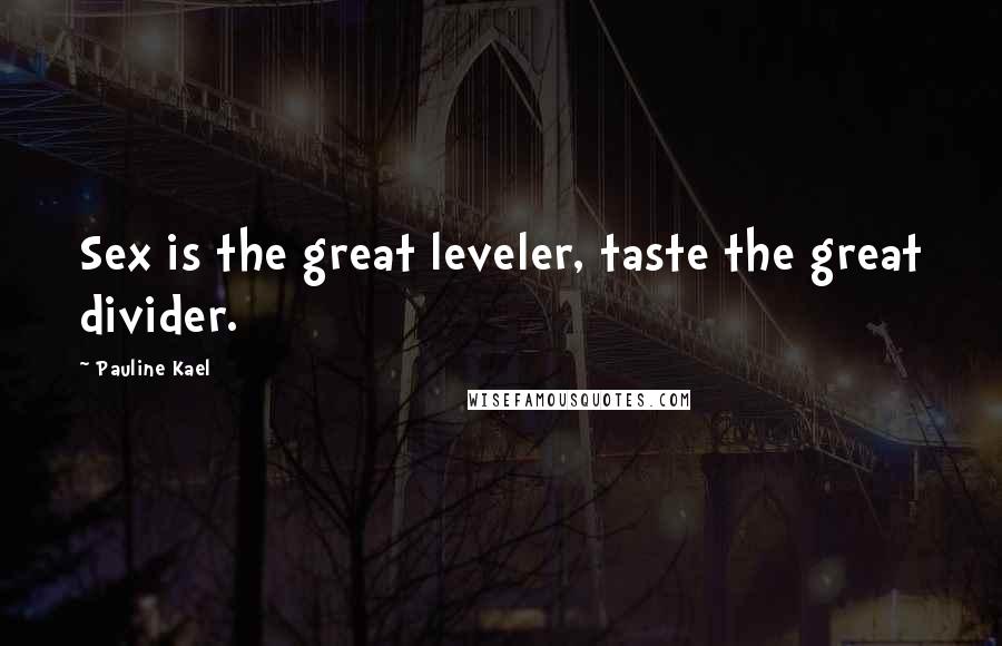 Pauline Kael Quotes: Sex is the great leveler, taste the great divider.