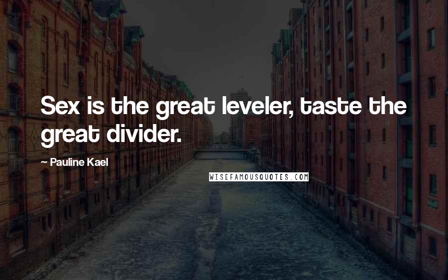 Pauline Kael Quotes: Sex is the great leveler, taste the great divider.