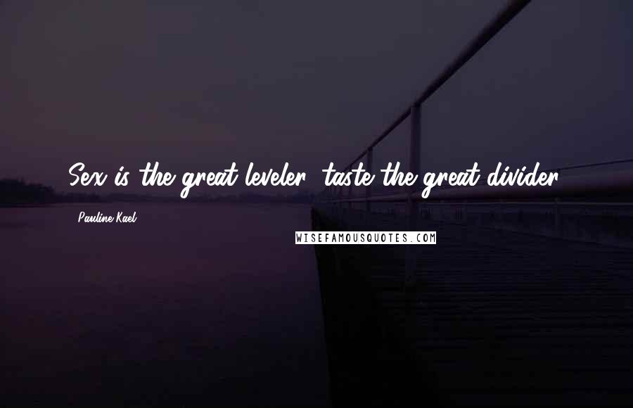 Pauline Kael Quotes: Sex is the great leveler, taste the great divider.