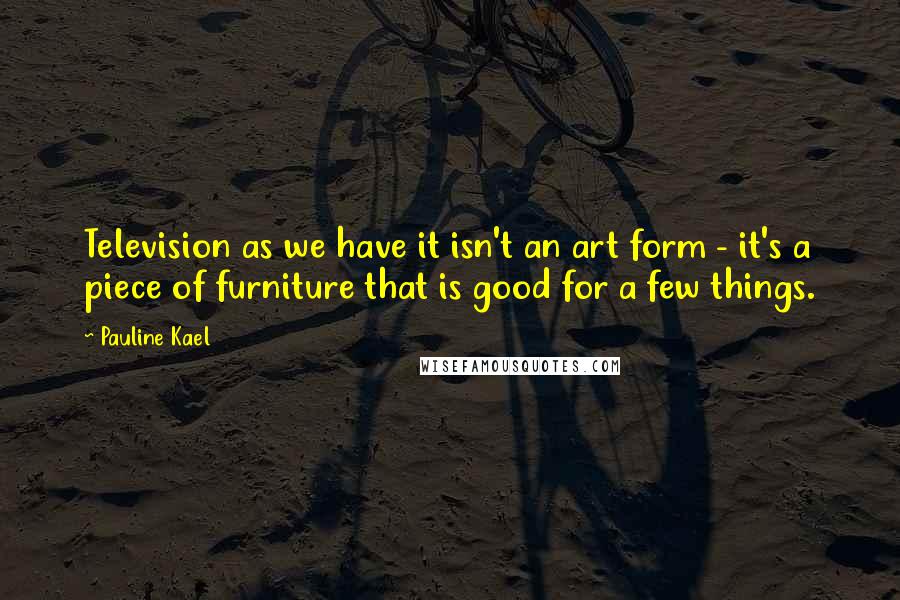 Pauline Kael Quotes: Television as we have it isn't an art form - it's a piece of furniture that is good for a few things.