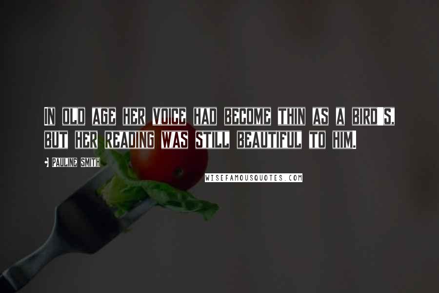 Pauline Smith Quotes: In old age her voice had become thin as a bird's, but her reading was still beautiful to him.