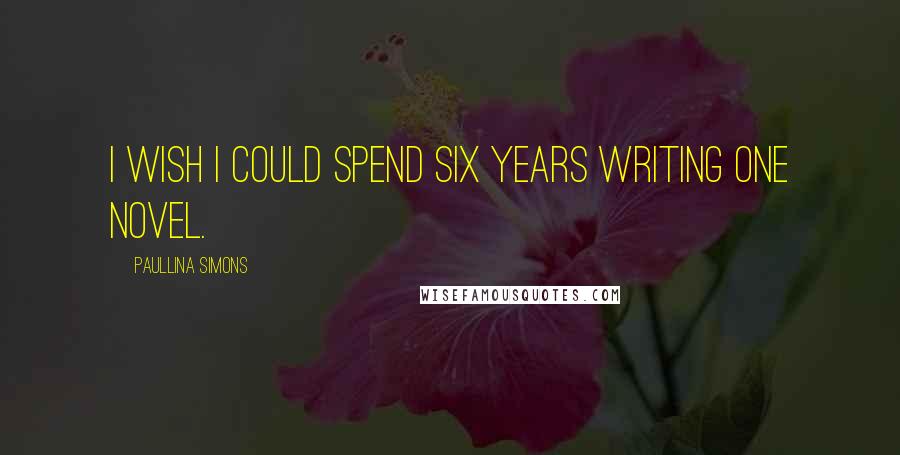 Paullina Simons Quotes: I wish I could spend six years writing one novel.