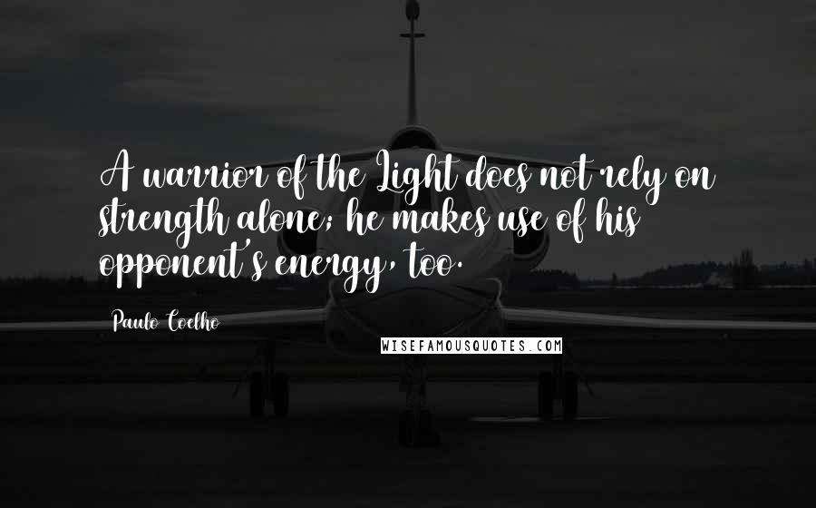 Paulo Coelho Quotes: A warrior of the Light does not rely on strength alone; he makes use of his opponent's energy, too.