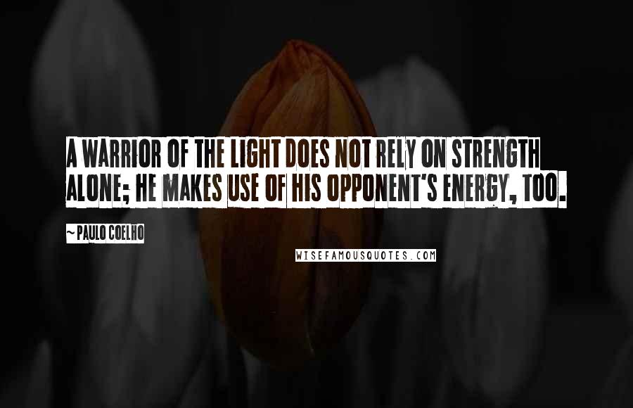 Paulo Coelho Quotes: A warrior of the Light does not rely on strength alone; he makes use of his opponent's energy, too.