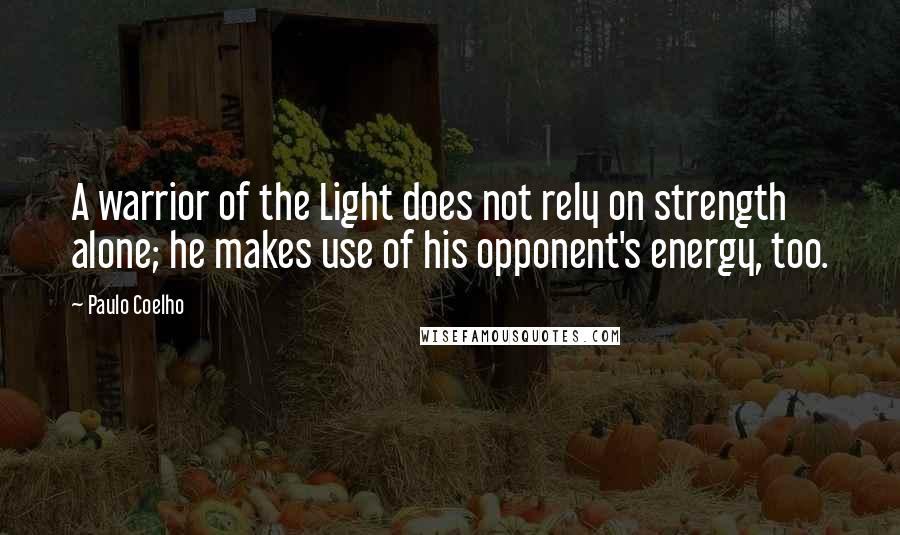 Paulo Coelho Quotes: A warrior of the Light does not rely on strength alone; he makes use of his opponent's energy, too.