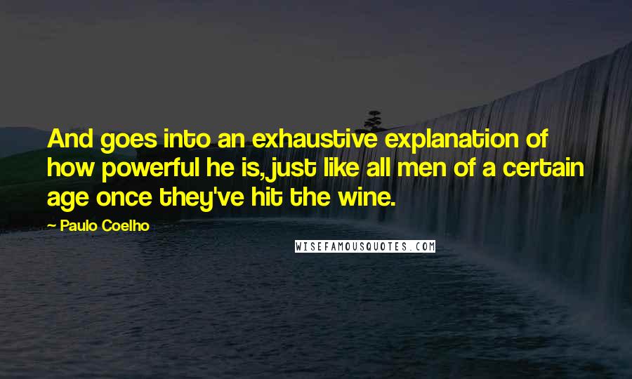 Paulo Coelho Quotes: And goes into an exhaustive explanation of how powerful he is, just like all men of a certain age once they've hit the wine.