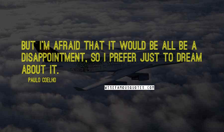 Paulo Coelho Quotes: But I'm afraid that it would be all be a disappointment, so I prefer just to dream about it.