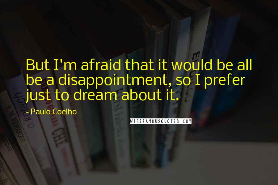 Paulo Coelho Quotes: But I'm afraid that it would be all be a disappointment, so I prefer just to dream about it.