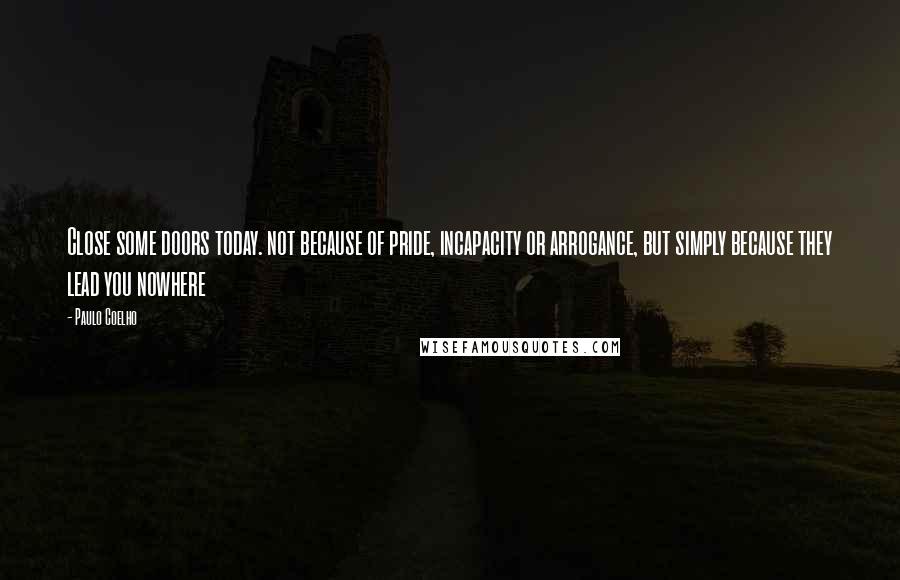 Paulo Coelho Quotes: Close some doors today. not because of pride, incapacity or arrogance, but simply because they lead you nowhere