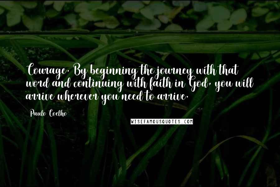 Paulo Coelho Quotes: Courage. By beginning the journey with that word and continuing with faith in God, you will arrive wherever you need to arrive.