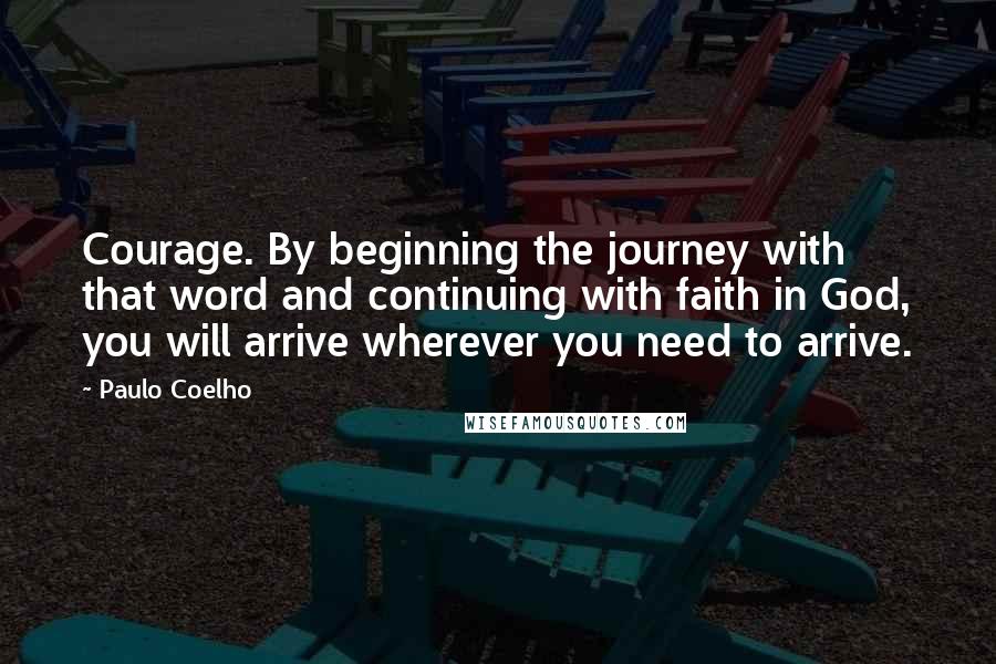 Paulo Coelho Quotes: Courage. By beginning the journey with that word and continuing with faith in God, you will arrive wherever you need to arrive.