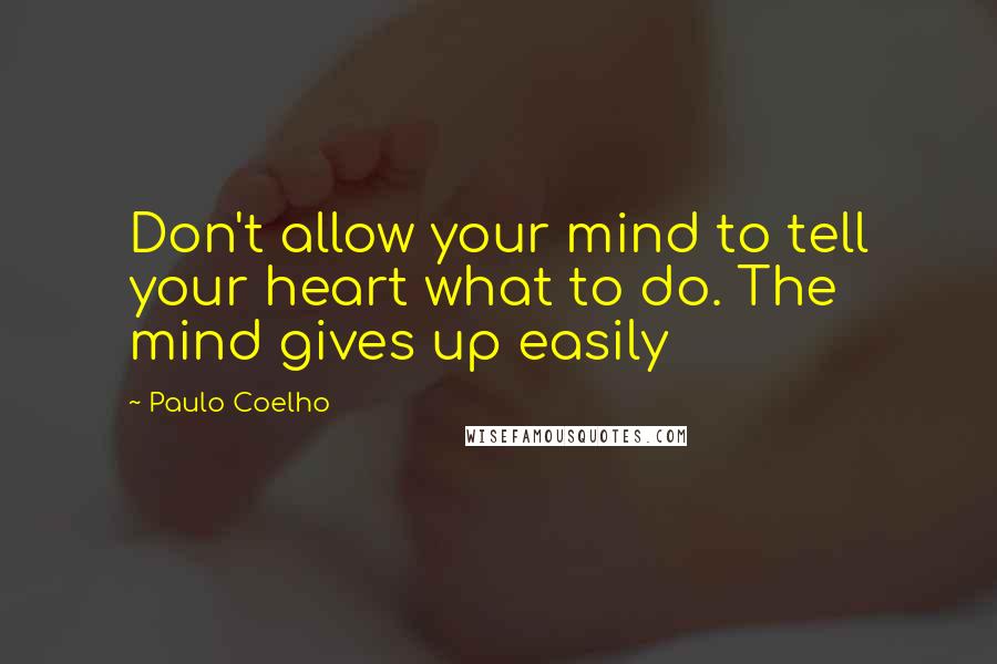 Paulo Coelho Quotes: Don't allow your mind to tell your heart what to do. The mind gives up easily