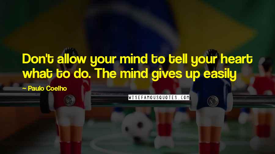 Paulo Coelho Quotes: Don't allow your mind to tell your heart what to do. The mind gives up easily