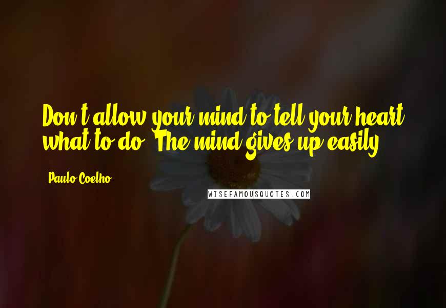 Paulo Coelho Quotes: Don't allow your mind to tell your heart what to do. The mind gives up easily