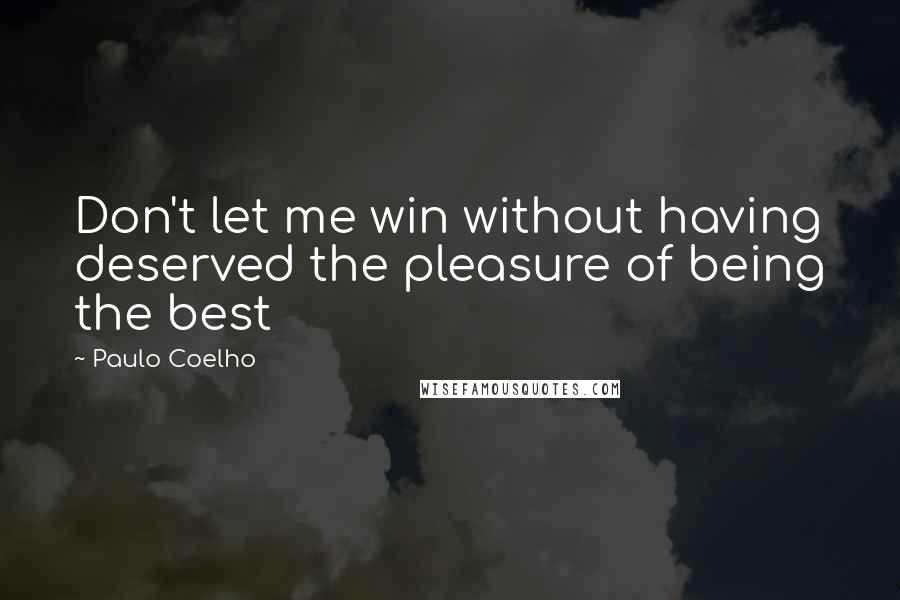 Paulo Coelho Quotes: Don't let me win without having deserved the pleasure of being the best