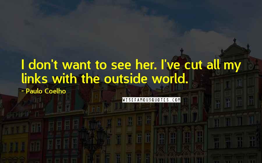 Paulo Coelho Quotes: I don't want to see her. I've cut all my links with the outside world.