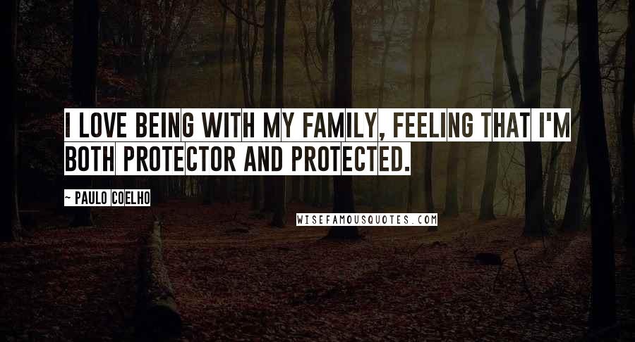 Paulo Coelho Quotes: I love being with my family, feeling that I'm both protector and protected.