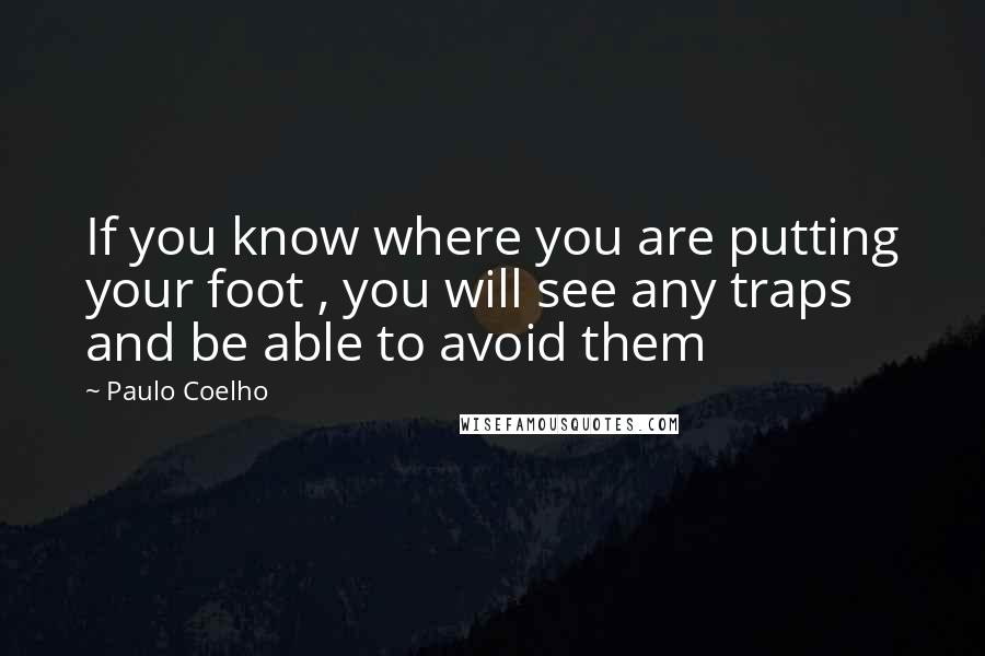 Paulo Coelho Quotes: If you know where you are putting your foot , you will see any traps and be able to avoid them